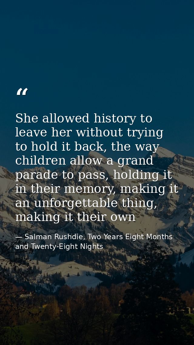 She allowed history to leave her without trying to hold it back, the way children allow a grand parade to pass, holding  — Salman Rushdie, Two Years Eight Months and Twenty-Eight Nights