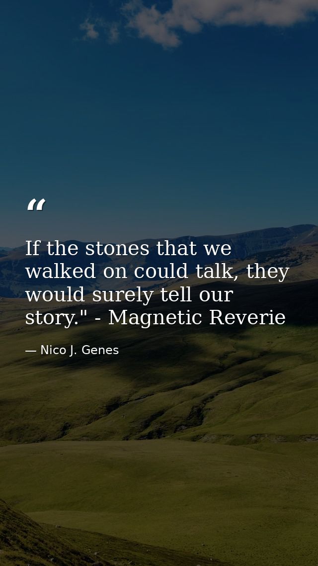 If the stones that we walked on could talk, they would surely tell our story." - Magnetic Reverie — Nico J. Genes