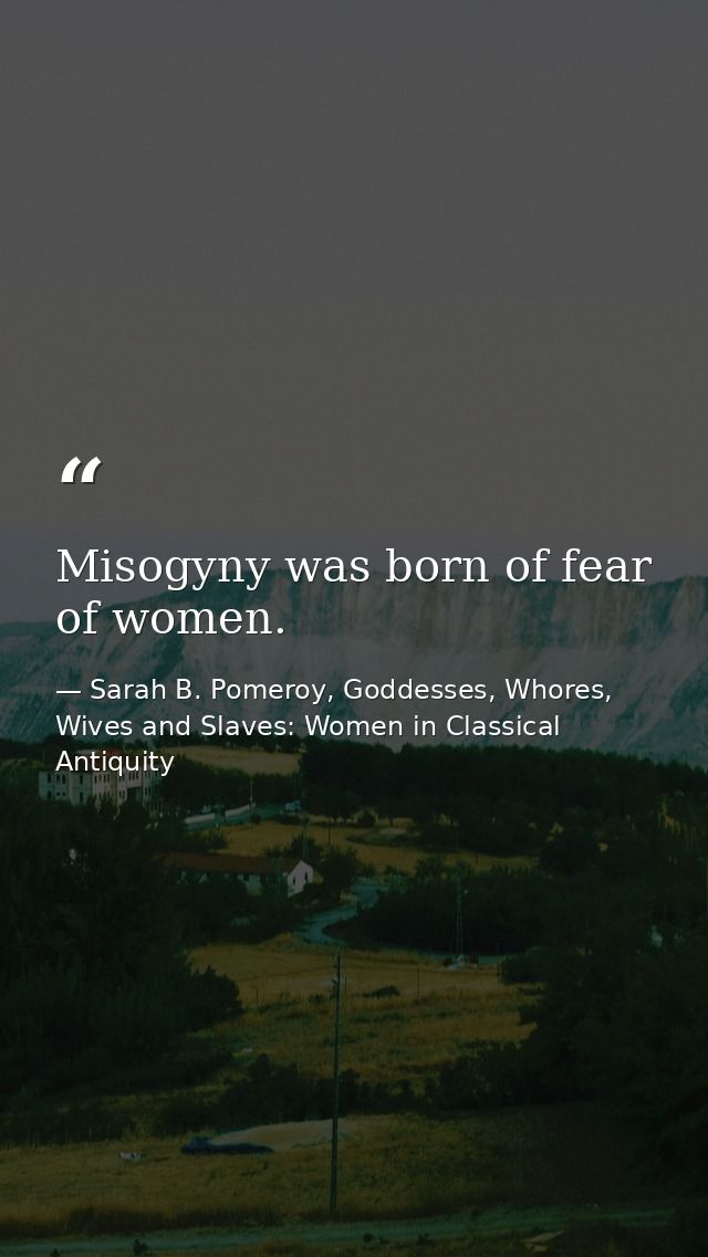 Misogyny was born of fear of women. — Sarah B. Pomeroy, Goddesses, Whores, Wives and Slaves: Women in Classical Antiquity