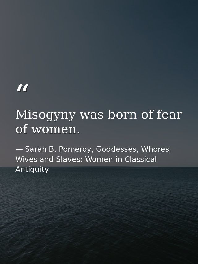 Misogyny was born of fear of women. — Sarah B. Pomeroy, Goddesses, Whores, Wives and Slaves: Women in Classical Antiquity