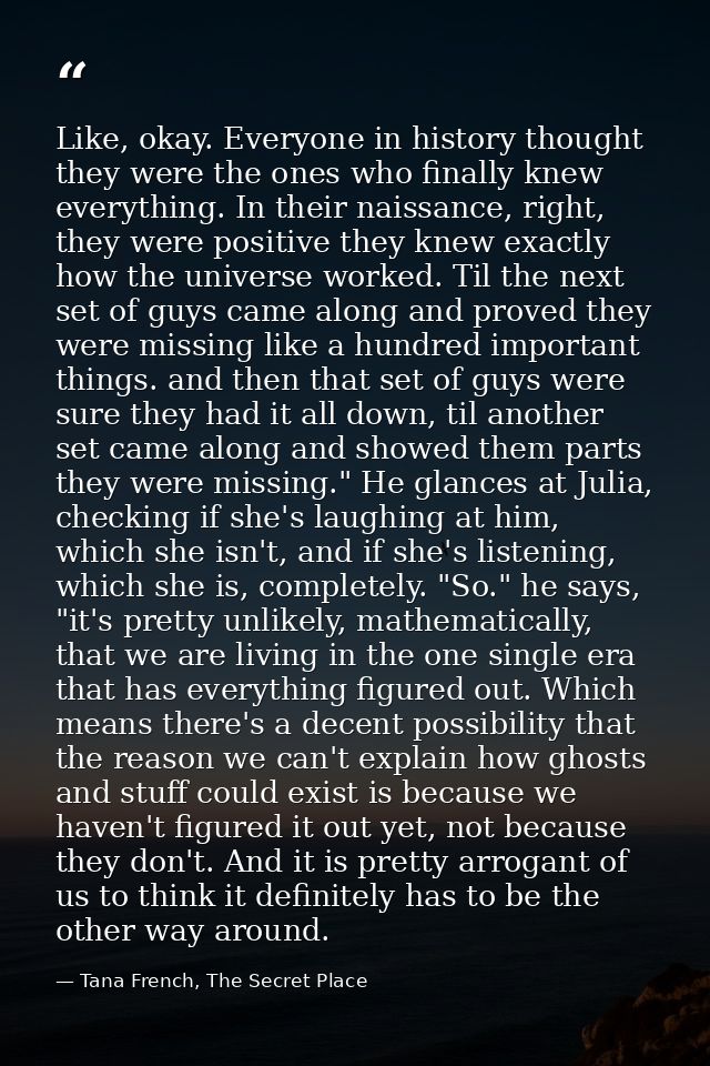 Like, okay. Everyone in history thought they were the ones who finally knew everything. In their naissance, right, they  — Tana French, The Secret Place