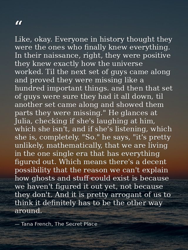 Like, okay. Everyone in history thought they were the ones who finally knew everything. In their naissance, right, they  — Tana French, The Secret Place