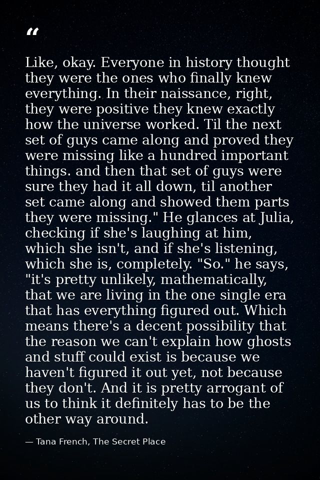 Like, okay. Everyone in history thought they were the ones who finally knew everything. In their naissance, right, they  — Tana French, The Secret Place
