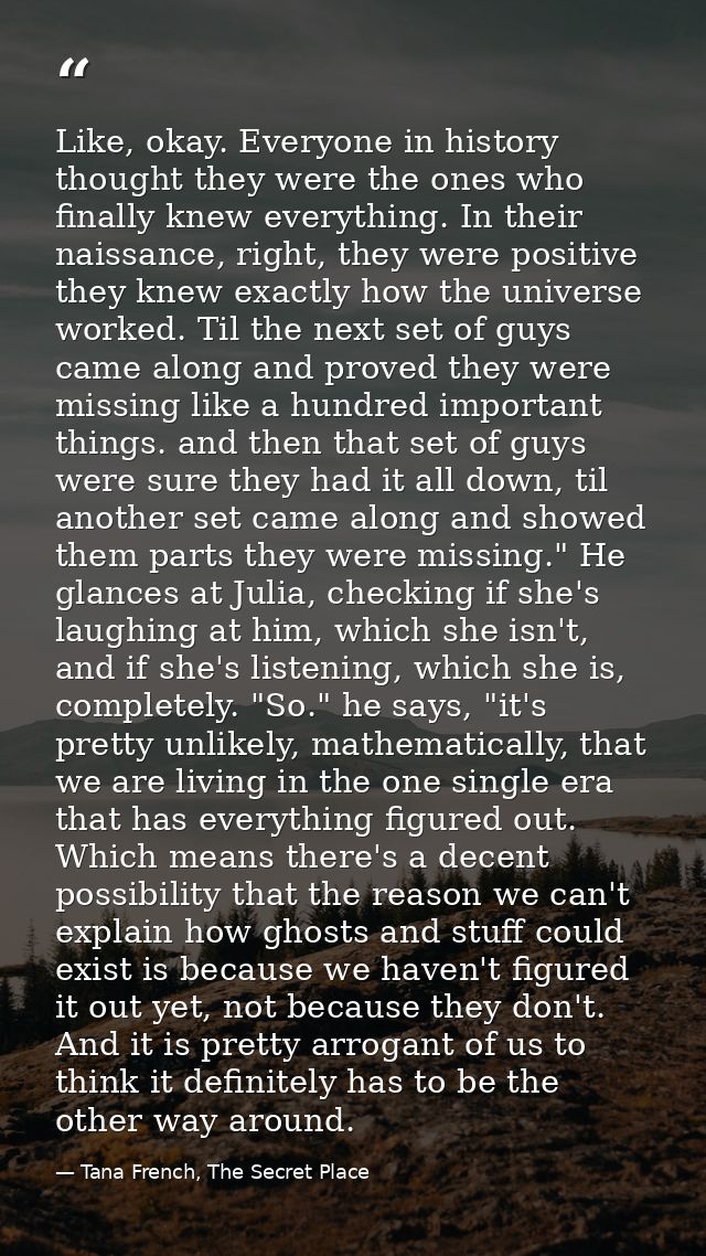 Like, okay. Everyone in history thought they were the ones who finally knew everything. In their naissance, right, they  — Tana French, The Secret Place