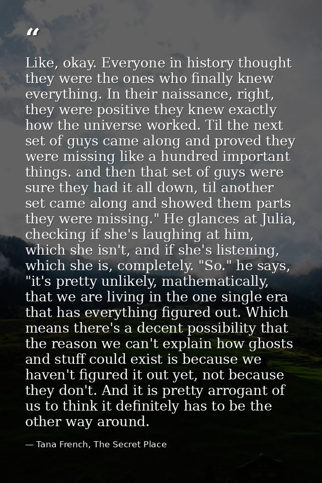 Like, okay. Everyone in history thought they were the ones who finally knew everything. In their naissance, right, they  — Tana French, The Secret Place
