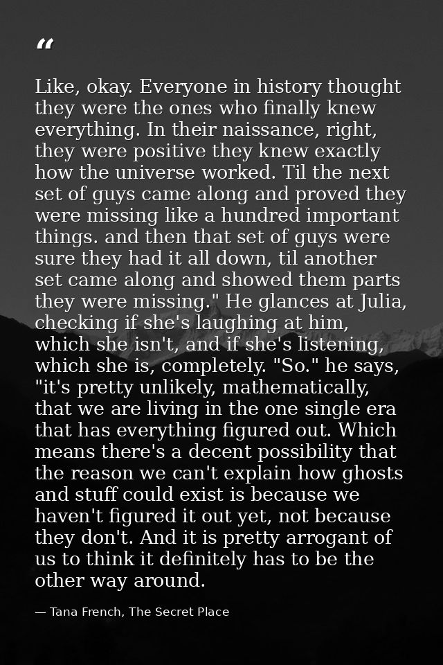 Like, okay. Everyone in history thought they were the ones who finally knew everything. In their naissance, right, they  — Tana French, The Secret Place