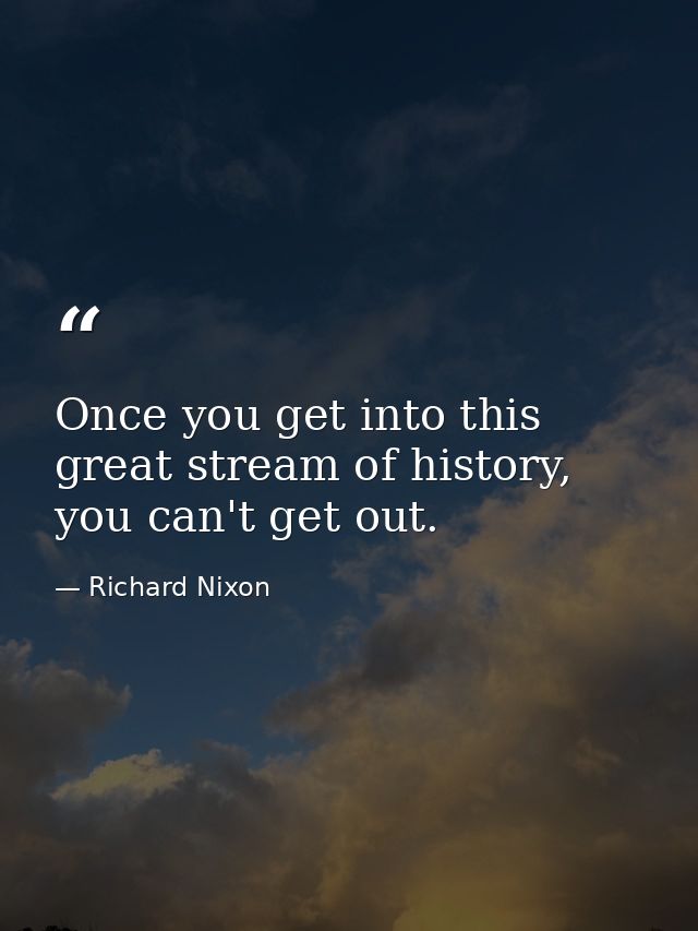 Once you get into this great stream of history, you can't get out. — Richard Nixon