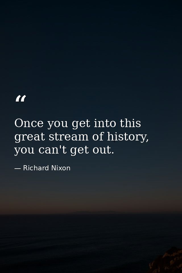 Once you get into this great stream of history, you can't get out. — Richard Nixon