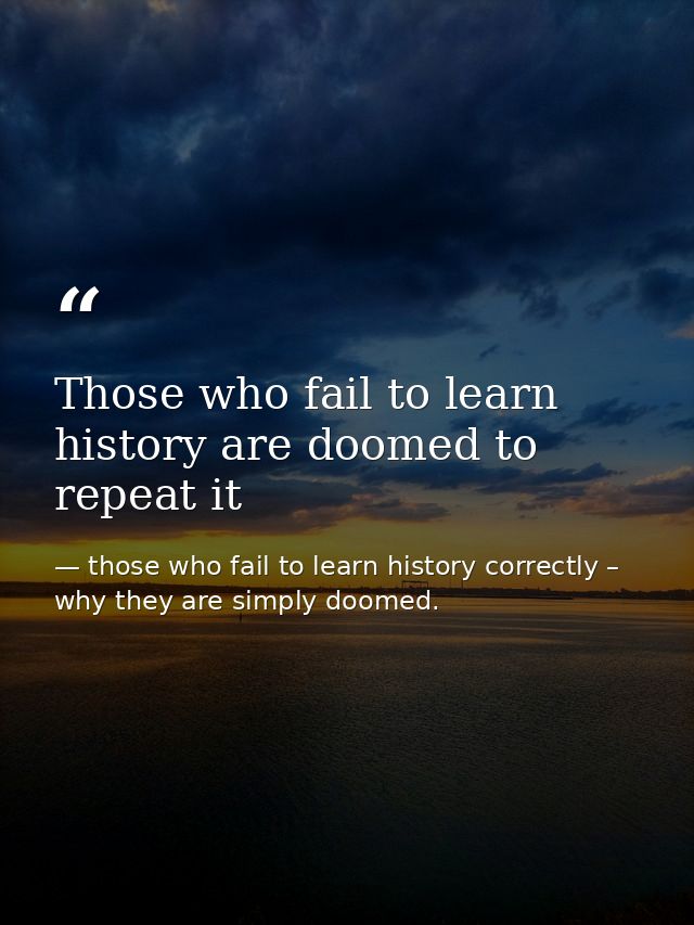 Those who fail to learn history are doomed to repeat it — those who fail to learn history correctly – why they are simply doomed.