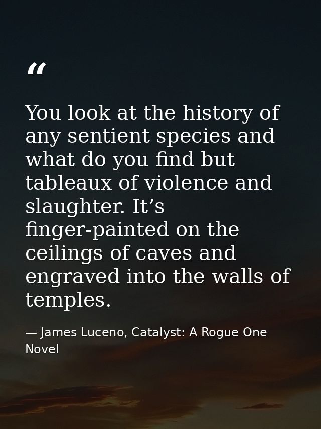 You look at the history of any sentient species and what do you find but tableaux of violence and slaughter. It’s finger — James Luceno, Catalyst: A Rogue One Novel