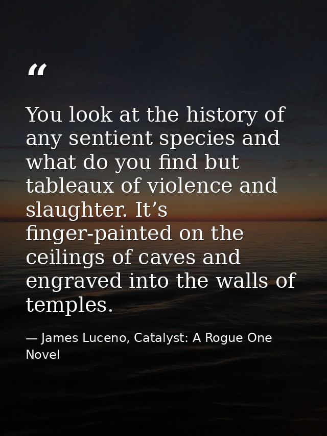 You look at the history of any sentient species and what do you find but tableaux of violence and slaughter. It’s finger — James Luceno, Catalyst: A Rogue One Novel