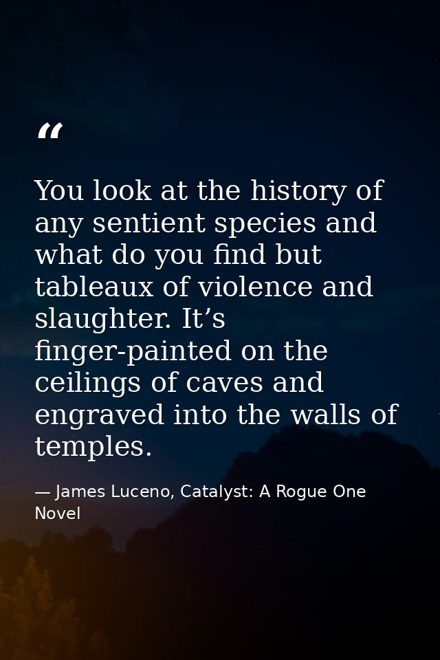 You look at the history of any sentient species and what do you find but tableaux of violence and slaughter. It’s finger — James Luceno, Catalyst: A Rogue One Novel