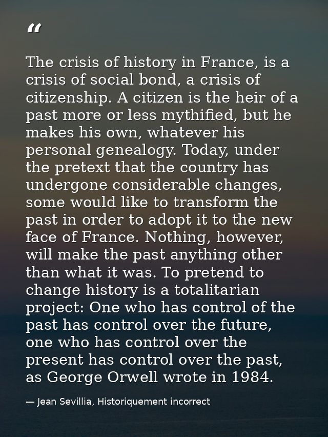 The crisis of history in France, is a crisis of social bond, a crisis of citizenship. A citizen is the heir of a past mo — Jean Sevillia, Historiquement incorrect