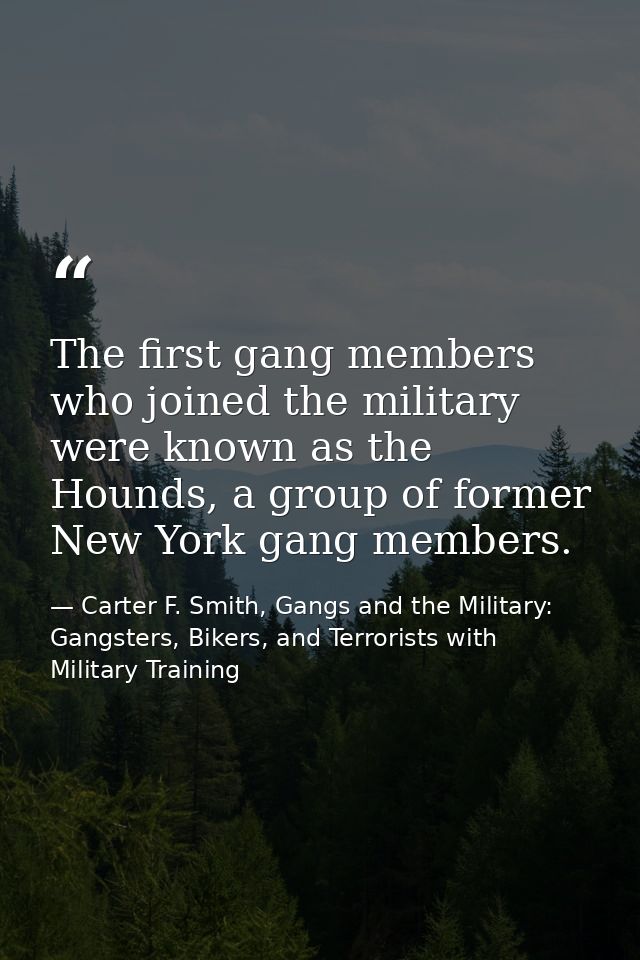 The first gang members who joined the military were known as the Hounds, a group of former New York gang members. — Carter F. Smith, Gangs and the Military: Gangsters, Bikers, and Terrorists with Military Training