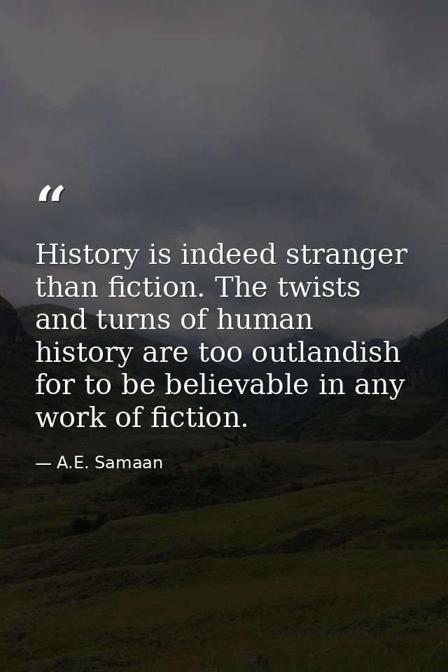 History is indeed stranger than fiction. The twists and turns of human history are too outlandish for to be believable i — A.E. Samaan