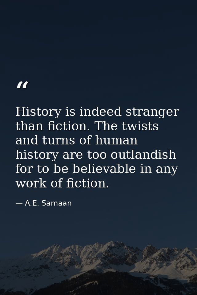 History is indeed stranger than fiction. The twists and turns of human history are too outlandish for to be believable i — A.E. Samaan