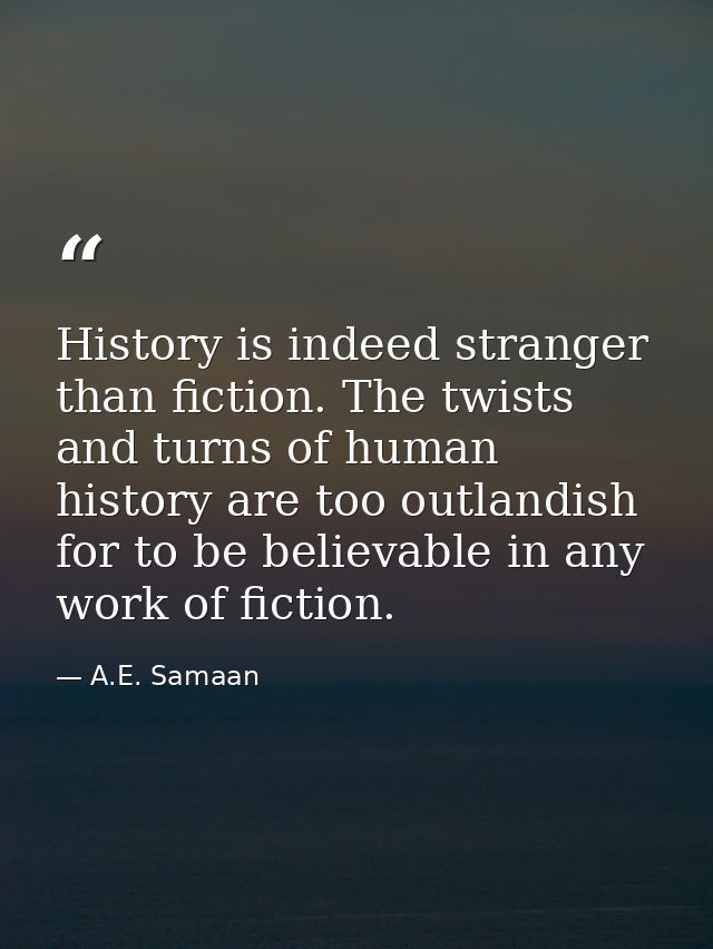 History is indeed stranger than fiction. The twists and turns of human history are too outlandish for to be believable i — A.E. Samaan