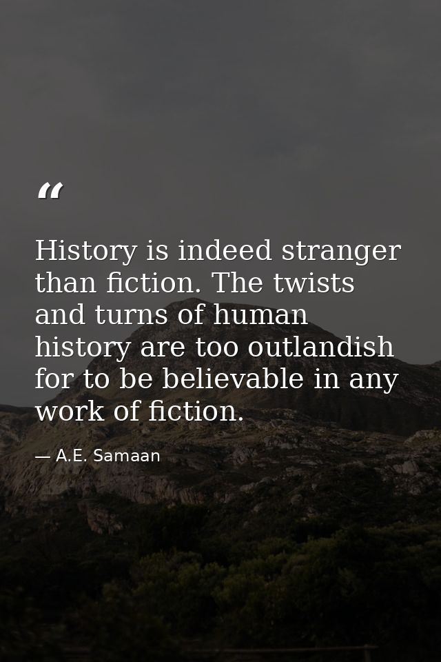 History is indeed stranger than fiction. The twists and turns of human history are too outlandish for to be believable i — A.E. Samaan