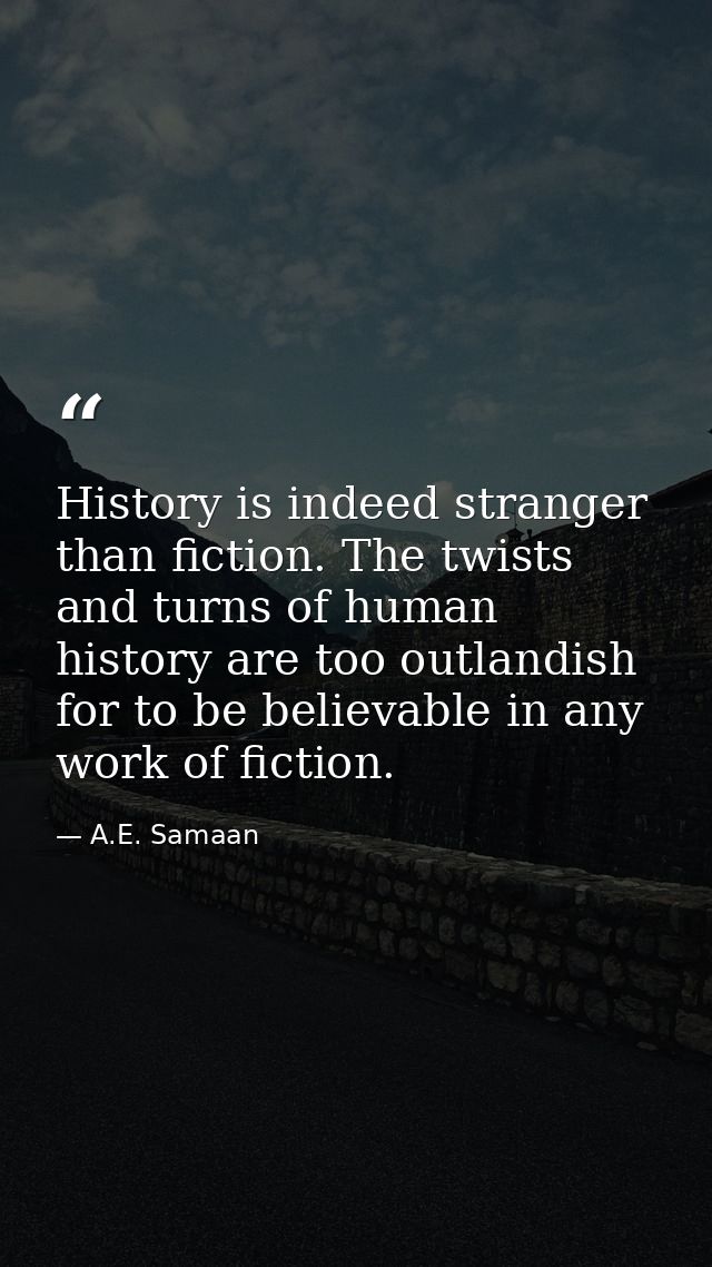 History is indeed stranger than fiction. The twists and turns of human history are too outlandish for to be believable i — A.E. Samaan