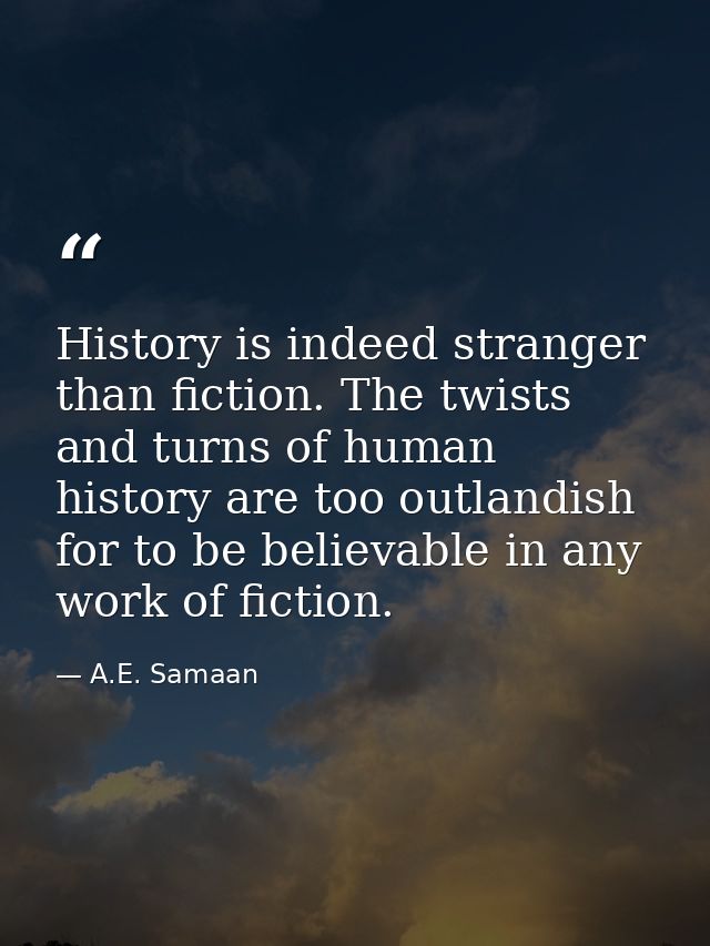 History is indeed stranger than fiction. The twists and turns of human history are too outlandish for to be believable i — A.E. Samaan