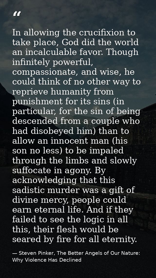 In allowing the crucifixion to take place, God did the world an incalculable favor. Though infinitely powerful, compassi — Steven Pinker, The Better Angels of Our Nature: Why Violence Has Declined
