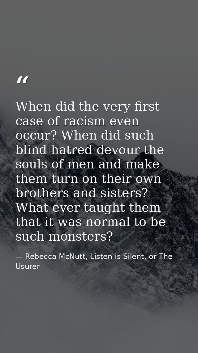 When did the very first case of racism even occur? When did such blind hatred devour the souls of men and make them turn — Rebecca McNutt, Listen is Silent, or The Usurer