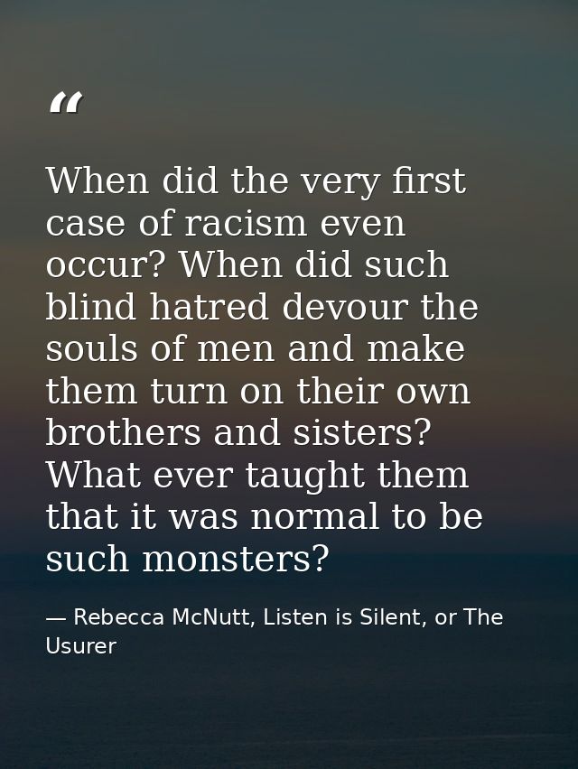 When did the very first case of racism even occur? When did such blind hatred devour the souls of men and make them turn — Rebecca McNutt, Listen is Silent, or The Usurer