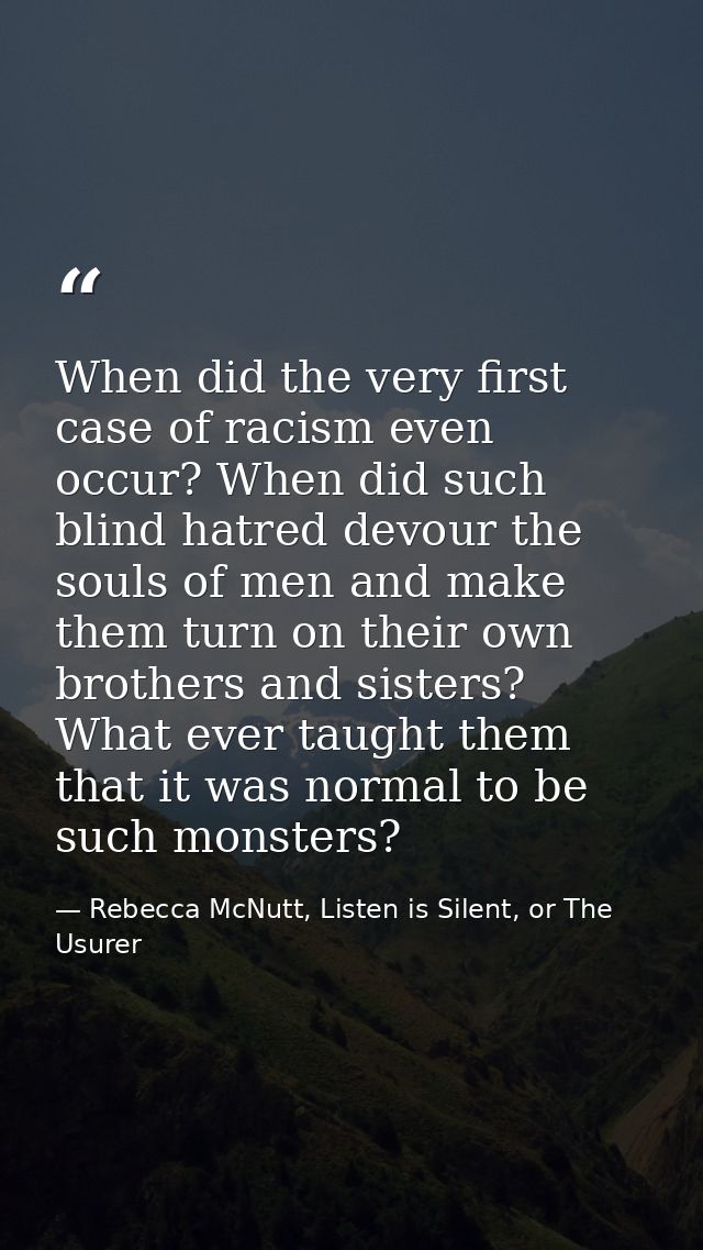 When did the very first case of racism even occur? When did such blind hatred devour the souls of men and make them turn — Rebecca McNutt, Listen is Silent, or The Usurer