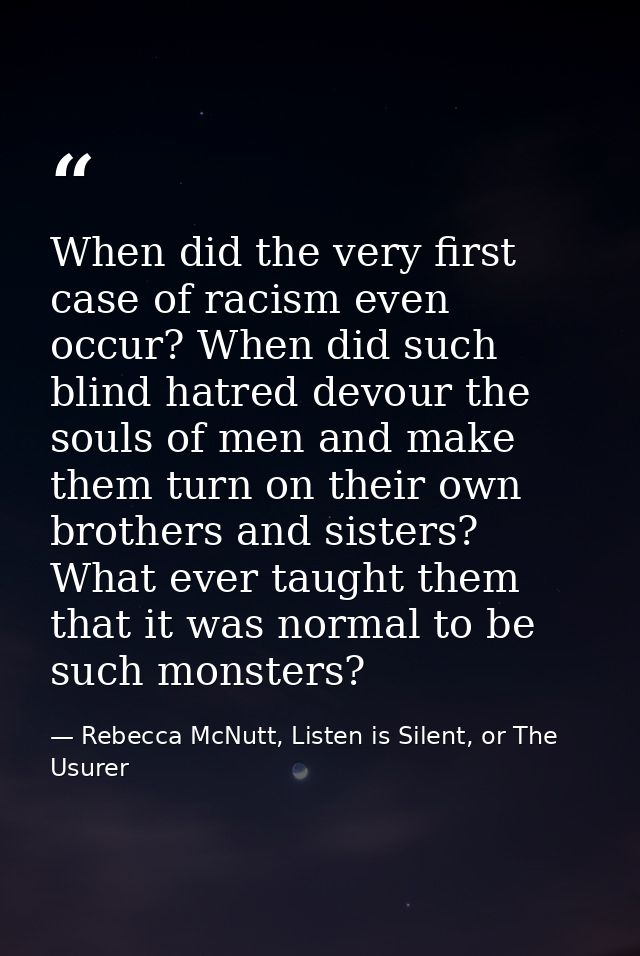 When did the very first case of racism even occur? When did such blind hatred devour the souls of men and make them turn — Rebecca McNutt, Listen is Silent, or The Usurer