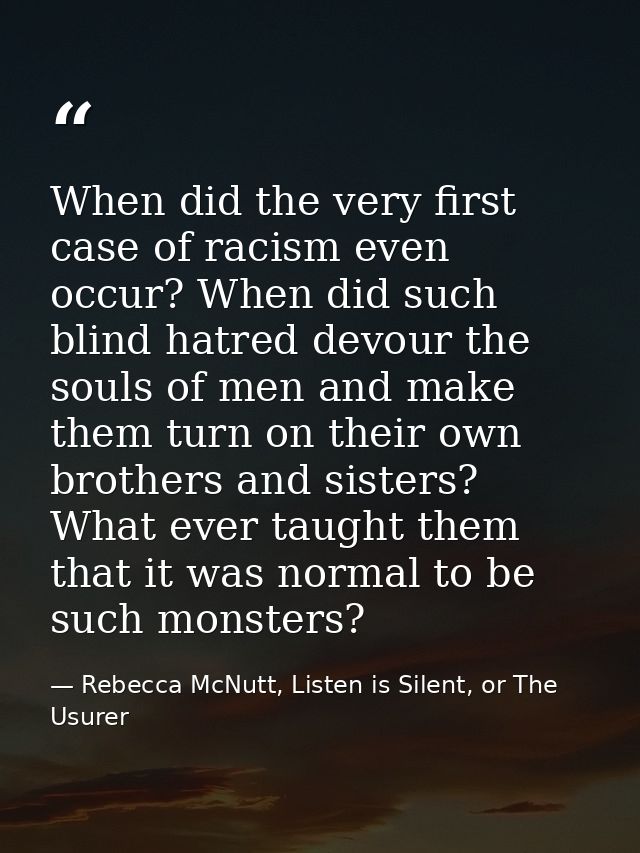 When did the very first case of racism even occur? When did such blind hatred devour the souls of men and make them turn — Rebecca McNutt, Listen is Silent, or The Usurer