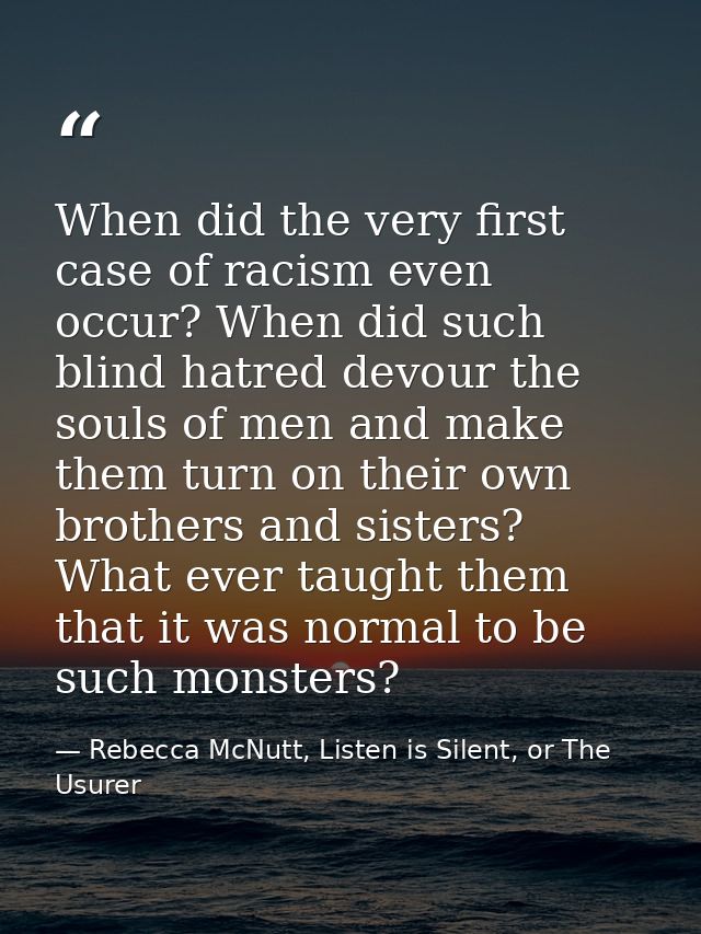 When did the very first case of racism even occur? When did such blind hatred devour the souls of men and make them turn — Rebecca McNutt, Listen is Silent, or The Usurer