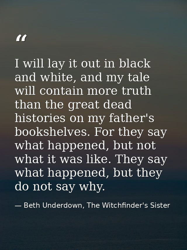 I will lay it out in black and white, and my tale will contain more truth than the great dead histories on my father's b — Beth Underdown, The Witchfinder's Sister