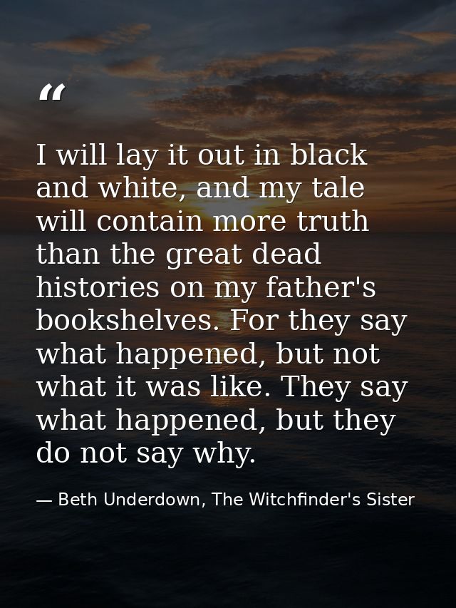 I will lay it out in black and white, and my tale will contain more truth than the great dead histories on my father's b — Beth Underdown, The Witchfinder's Sister