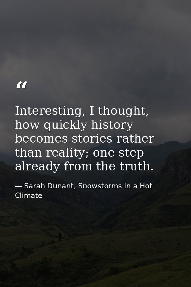 Interesting, I thought, how quickly history becomes stories rather than reality; one step already from the truth. — Sarah Dunant, Snowstorms in a Hot Climate