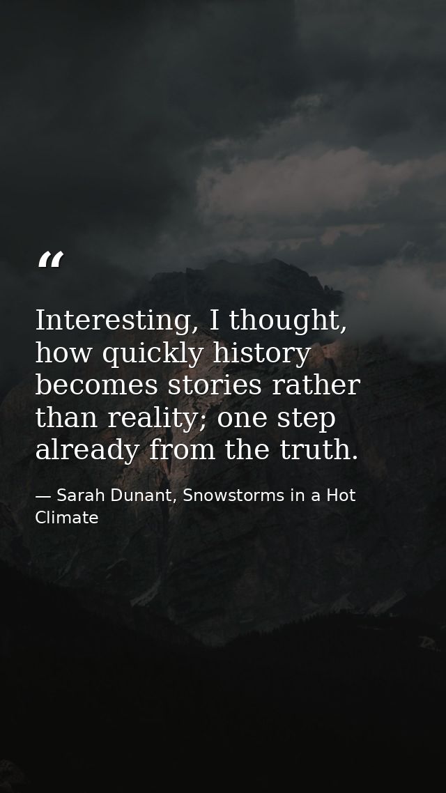 Interesting, I thought, how quickly history becomes stories rather than reality; one step already from the truth. — Sarah Dunant, Snowstorms in a Hot Climate