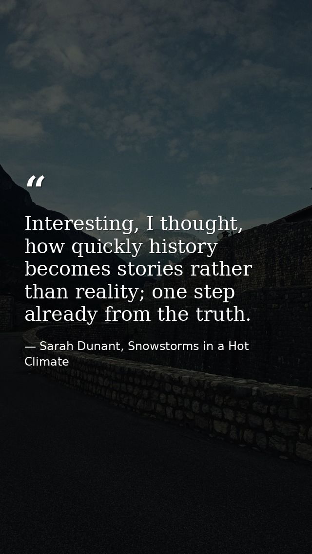 Interesting, I thought, how quickly history becomes stories rather than reality; one step already from the truth. — Sarah Dunant, Snowstorms in a Hot Climate