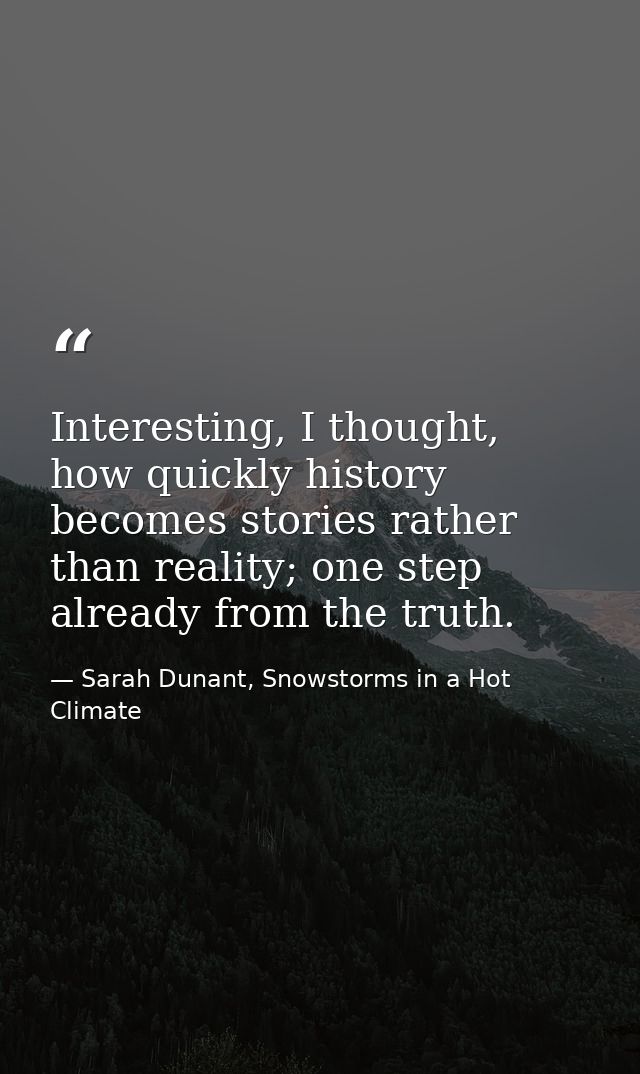 Interesting, I thought, how quickly history becomes stories rather than reality; one step already from the truth. — Sarah Dunant, Snowstorms in a Hot Climate