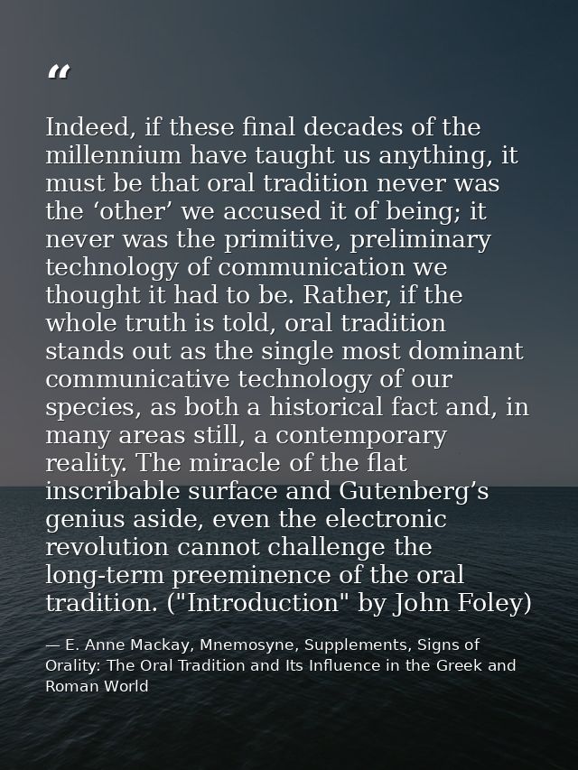 Indeed, if these final decades of the millennium have taught us anything, it must be that oral tradition never was the ‘ — E. Anne Mackay, Mnemosyne, Supplements, Signs of Orality: The Oral Tradition and Its Influence in the Greek and Roman World