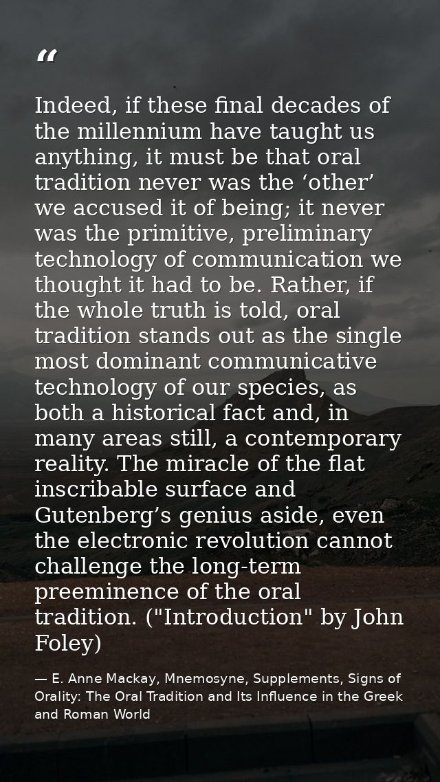 Indeed, if these final decades of the millennium have taught us anything, it must be that oral tradition never was the ‘ — E. Anne Mackay, Mnemosyne, Supplements, Signs of Orality: The Oral Tradition and Its Influence in the Greek and Roman World