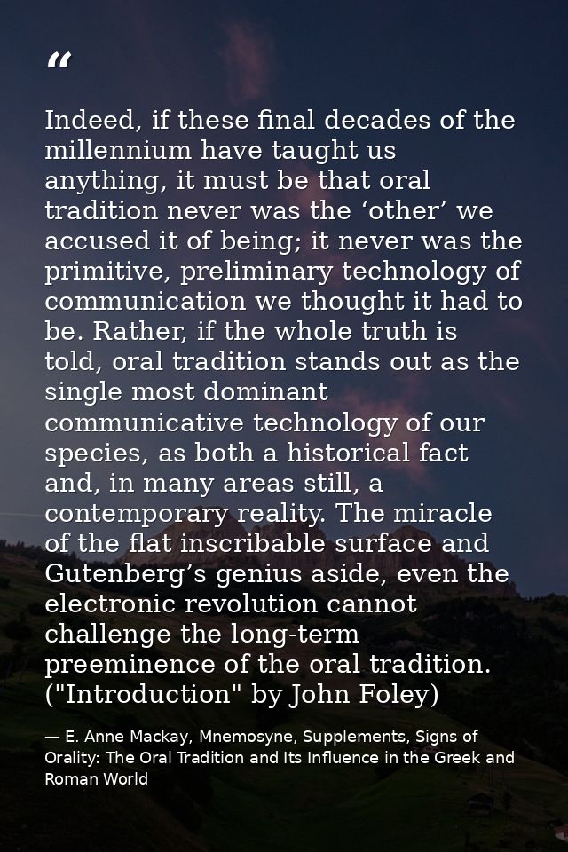 Indeed, if these final decades of the millennium have taught us anything, it must be that oral tradition never was the ‘ — E. Anne Mackay, Mnemosyne, Supplements, Signs of Orality: The Oral Tradition and Its Influence in the Greek and Roman World