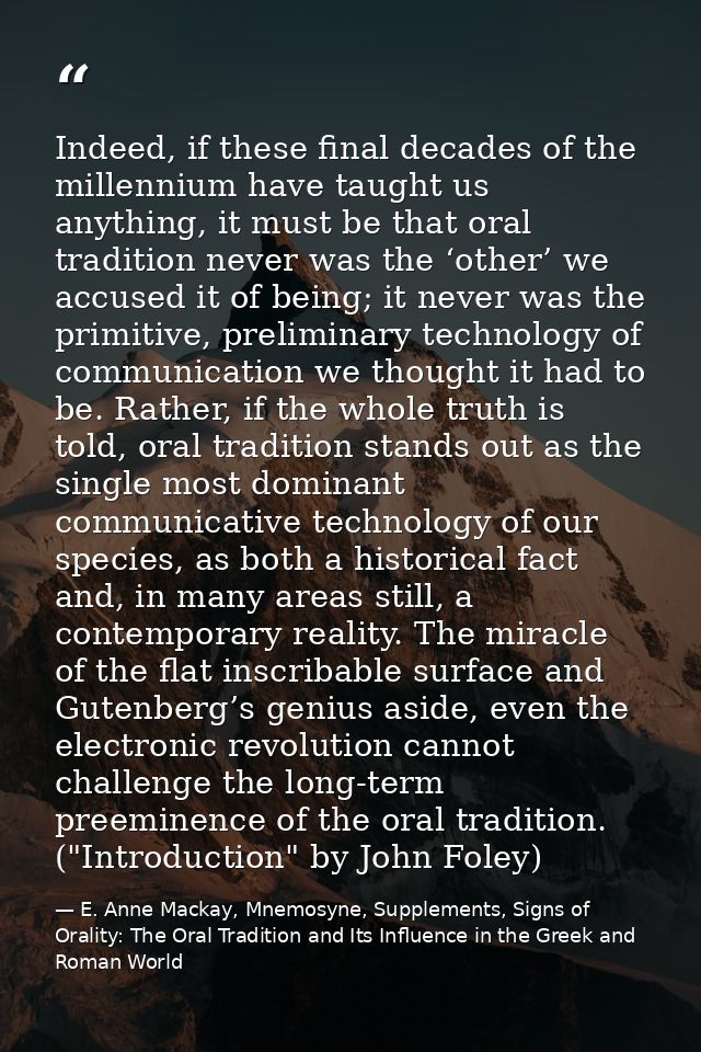 Indeed, if these final decades of the millennium have taught us anything, it must be that oral tradition never was the ‘ — E. Anne Mackay, Mnemosyne, Supplements, Signs of Orality: The Oral Tradition and Its Influence in the Greek and Roman World