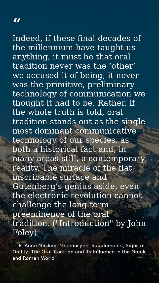 Indeed, if these final decades of the millennium have taught us anything, it must be that oral tradition never was the ‘ — E. Anne Mackay, Mnemosyne, Supplements, Signs of Orality: The Oral Tradition and Its Influence in the Greek and Roman World