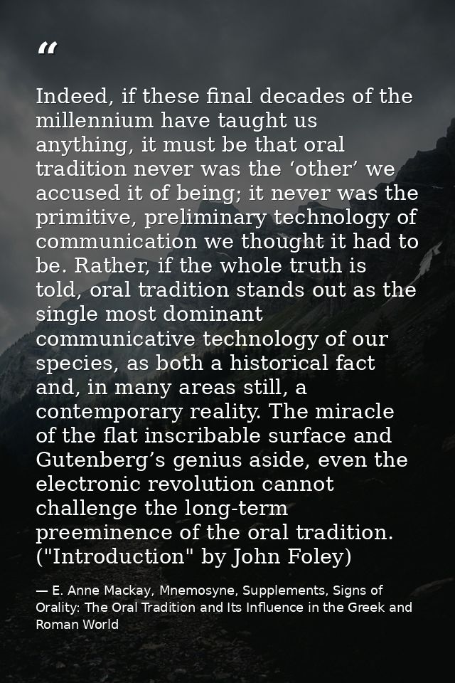 Indeed, if these final decades of the millennium have taught us anything, it must be that oral tradition never was the ‘ — E. Anne Mackay, Mnemosyne, Supplements, Signs of Orality: The Oral Tradition and Its Influence in the Greek and Roman World
