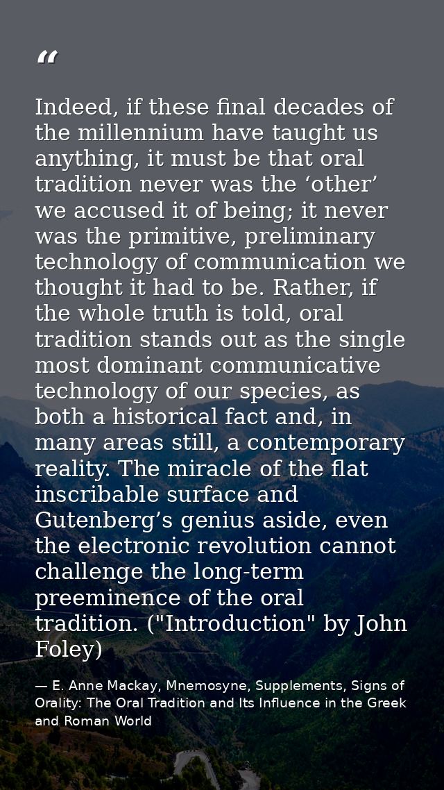 Indeed, if these final decades of the millennium have taught us anything, it must be that oral tradition never was the ‘ — E. Anne Mackay, Mnemosyne, Supplements, Signs of Orality: The Oral Tradition and Its Influence in the Greek and Roman World