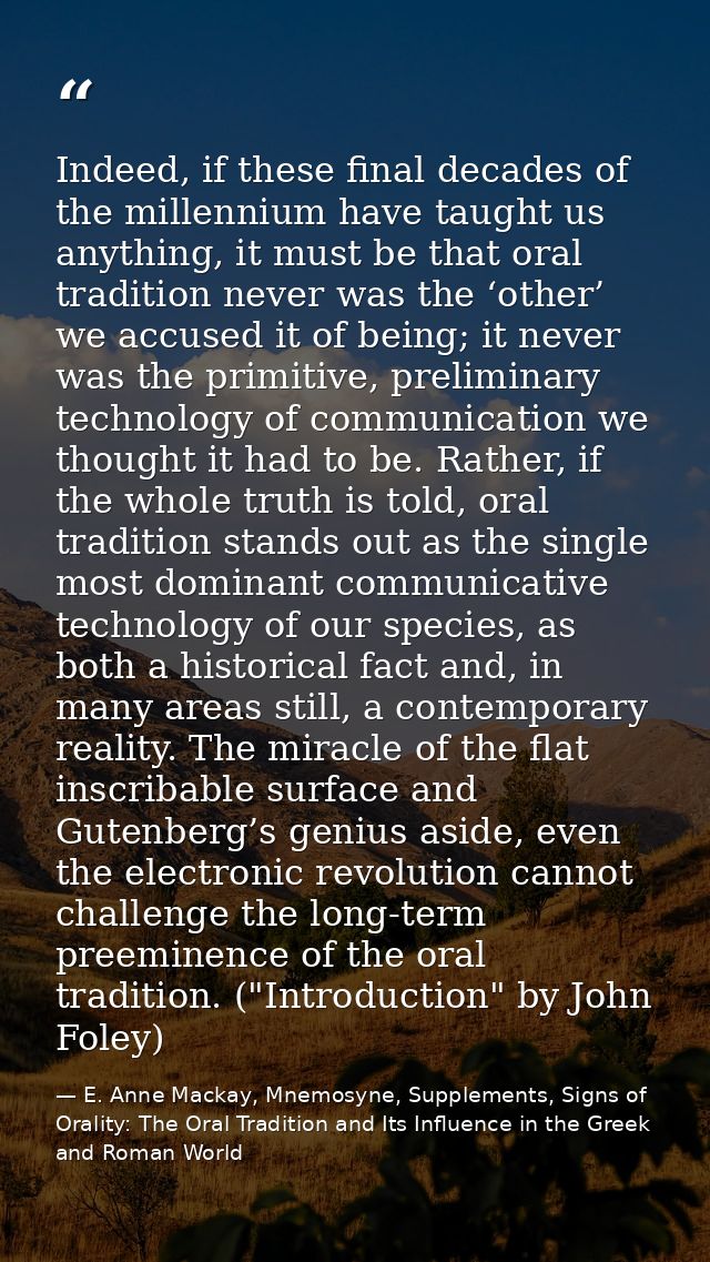Indeed, if these final decades of the millennium have taught us anything, it must be that oral tradition never was the ‘ — E. Anne Mackay, Mnemosyne, Supplements, Signs of Orality: The Oral Tradition and Its Influence in the Greek and Roman World
