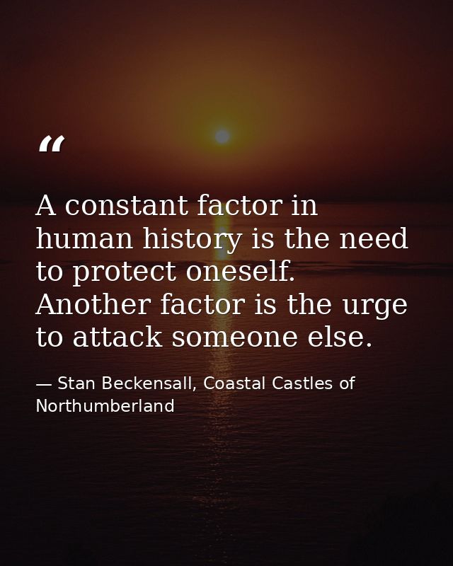 A constant factor in human history is the need to protect oneself. Another factor is the urge to attack someone else. — Stan Beckensall, Coastal Castles of Northumberland