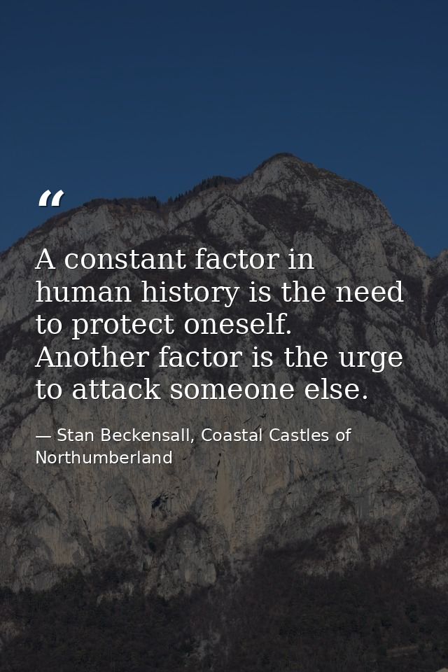 A constant factor in human history is the need to protect oneself. Another factor is the urge to attack someone else. — Stan Beckensall, Coastal Castles of Northumberland