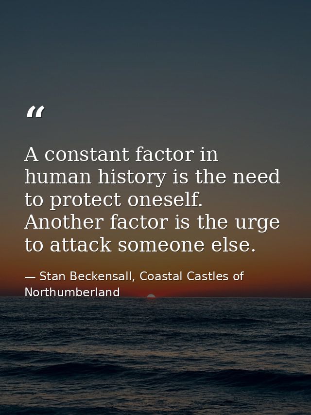 A constant factor in human history is the need to protect oneself. Another factor is the urge to attack someone else. — Stan Beckensall, Coastal Castles of Northumberland