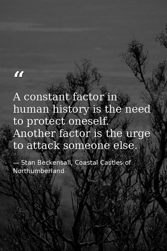 A constant factor in human history is the need to protect oneself. Another factor is the urge to attack someone else. — Stan Beckensall, Coastal Castles of Northumberland