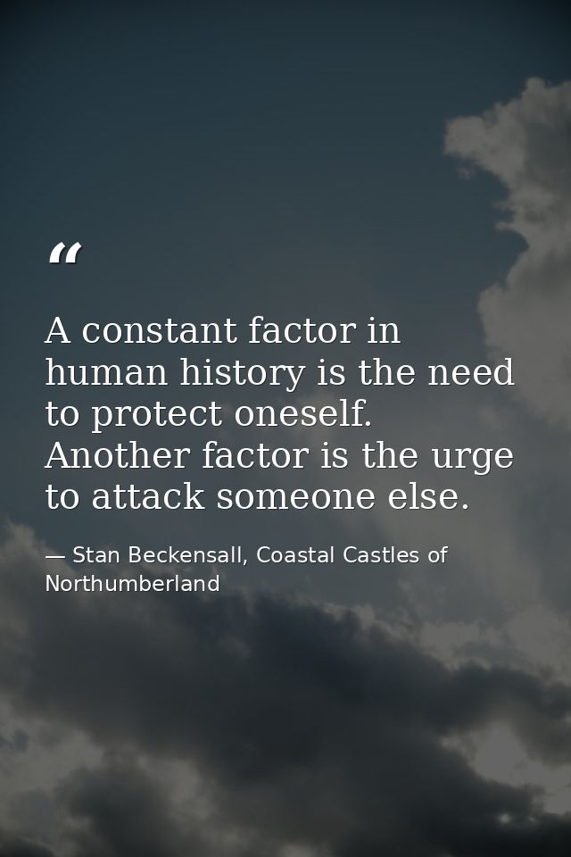 A constant factor in human history is the need to protect oneself. Another factor is the urge to attack someone else. — Stan Beckensall, Coastal Castles of Northumberland